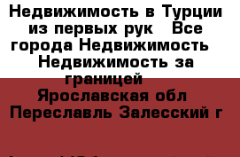 Недвижимость в Турции из первых рук - Все города Недвижимость » Недвижимость за границей   . Ярославская обл.,Переславль-Залесский г.